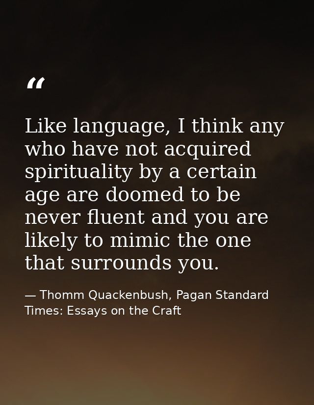 Like language, I think any who have not acquired spirituality by a certain age are doomed to be never fluent and you are — Thomm Quackenbush, Pagan Standard Times: Essays on the Craft