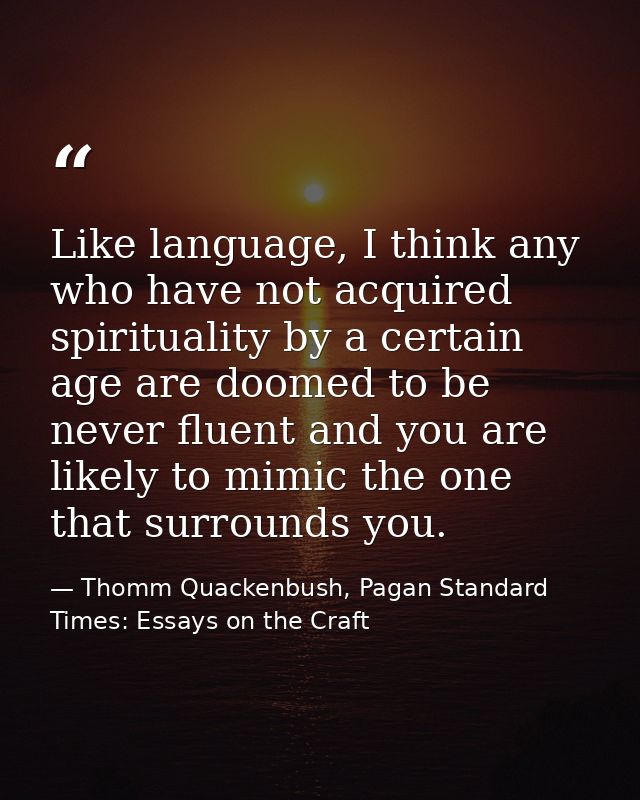 Like language, I think any who have not acquired spirituality by a certain age are doomed to be never fluent and you are — Thomm Quackenbush, Pagan Standard Times: Essays on the Craft