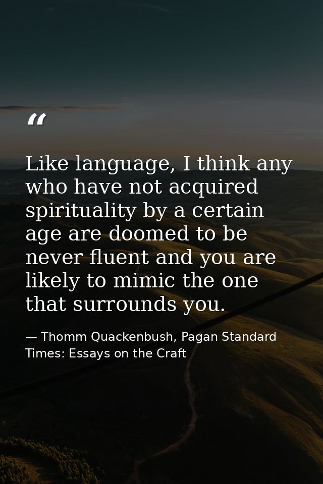 Like language, I think any who have not acquired spirituality by a certain age are doomed to be never fluent and you are — Thomm Quackenbush, Pagan Standard Times: Essays on the Craft