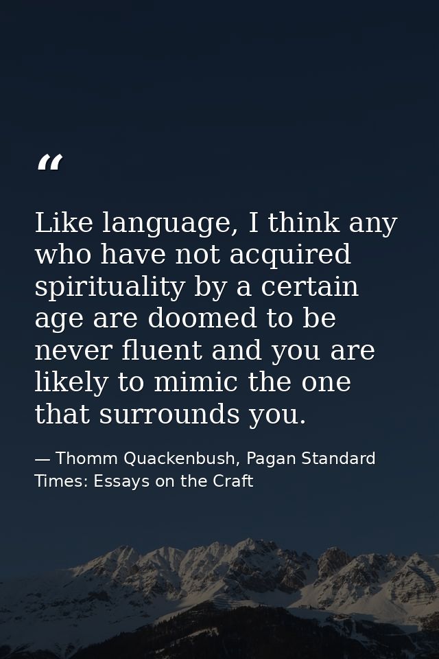 Like language, I think any who have not acquired spirituality by a certain age are doomed to be never fluent and you are — Thomm Quackenbush, Pagan Standard Times: Essays on the Craft