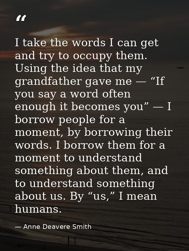 I take the words I can get and try to occupy them. Using the idea that my grandfather gave me — “If you say a word often — Anne Deavere Smith