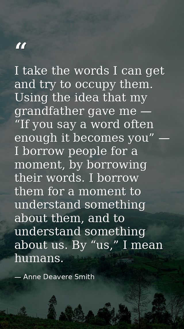 I take the words I can get and try to occupy them. Using the idea that my grandfather gave me — “If you say a word often — Anne Deavere Smith