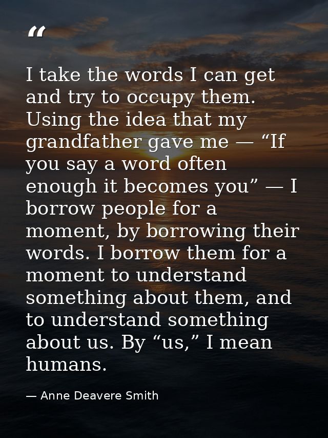 I take the words I can get and try to occupy them. Using the idea that my grandfather gave me — “If you say a word often — Anne Deavere Smith