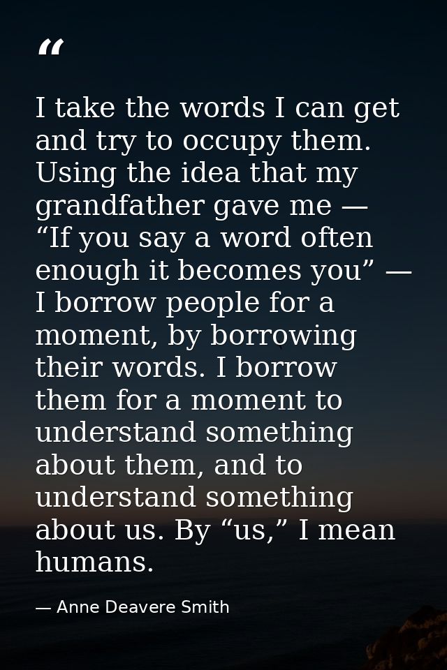 I take the words I can get and try to occupy them. Using the idea that my grandfather gave me — “If you say a word often — Anne Deavere Smith