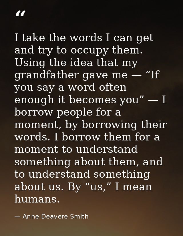 I take the words I can get and try to occupy them. Using the idea that my grandfather gave me — “If you say a word often — Anne Deavere Smith