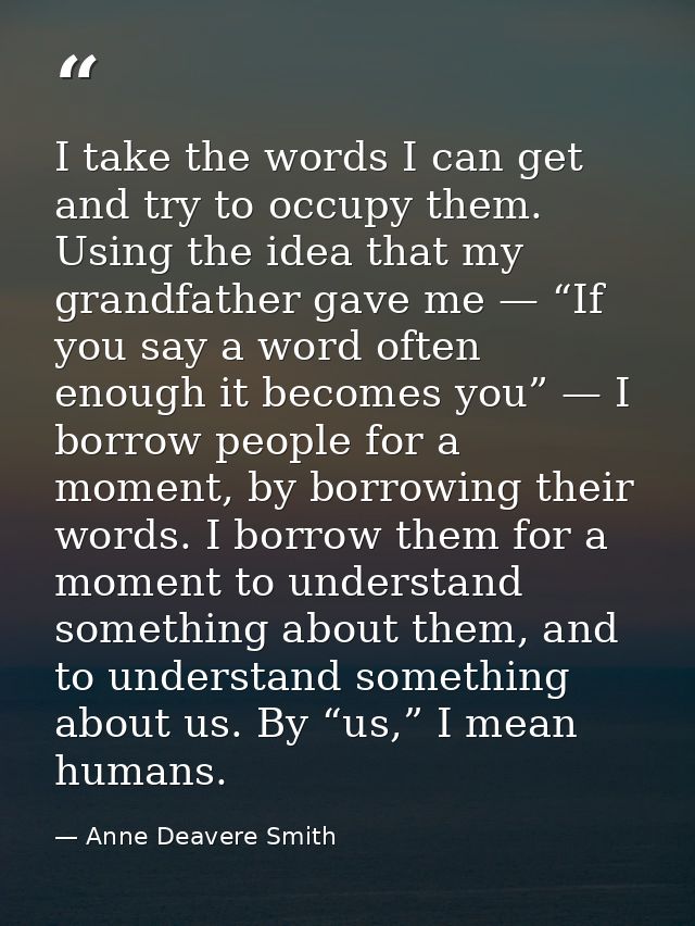 I take the words I can get and try to occupy them. Using the idea that my grandfather gave me — “If you say a word often — Anne Deavere Smith