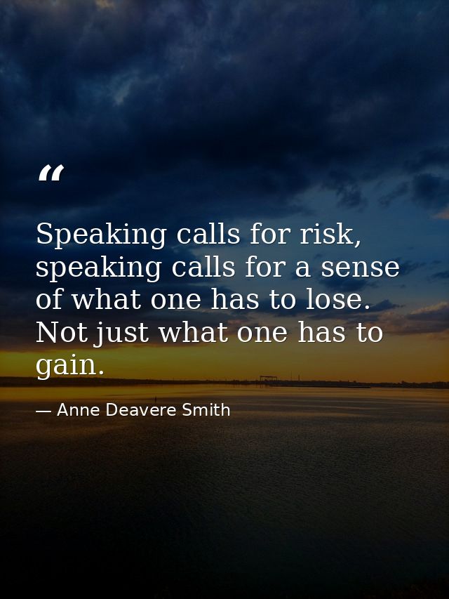 Speaking calls for risk, speaking calls for a sense of what one has to lose. Not just what one has to gain. — Anne Deavere Smith