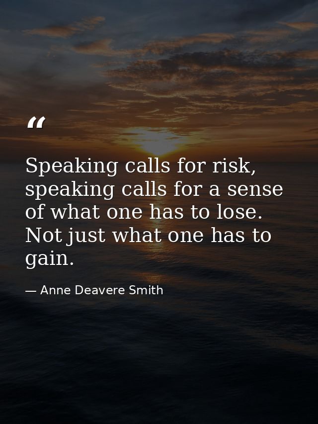 Speaking calls for risk, speaking calls for a sense of what one has to lose. Not just what one has to gain. — Anne Deavere Smith