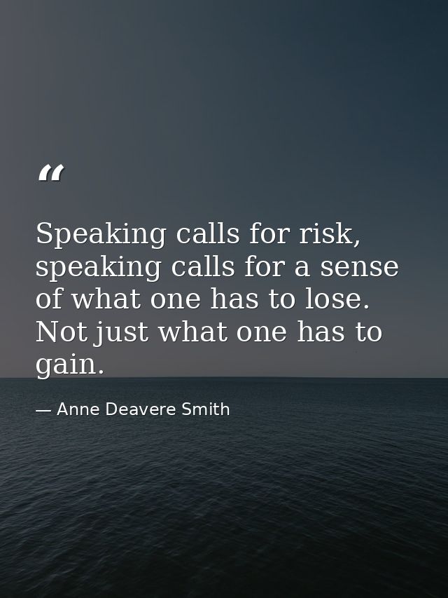 Speaking calls for risk, speaking calls for a sense of what one has to lose. Not just what one has to gain. — Anne Deavere Smith