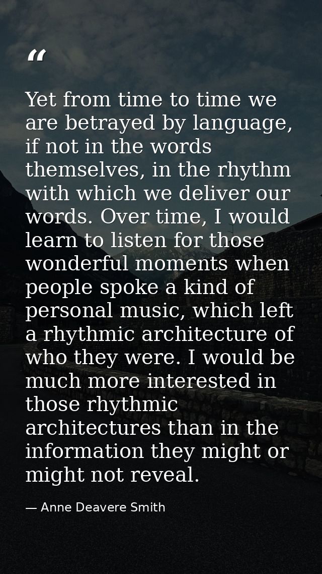 Yet from time to time we are betrayed by language, if not in the words themselves, in the rhythm with which we deliver o — Anne Deavere Smith