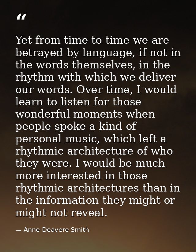 Yet from time to time we are betrayed by language, if not in the words themselves, in the rhythm with which we deliver o — Anne Deavere Smith