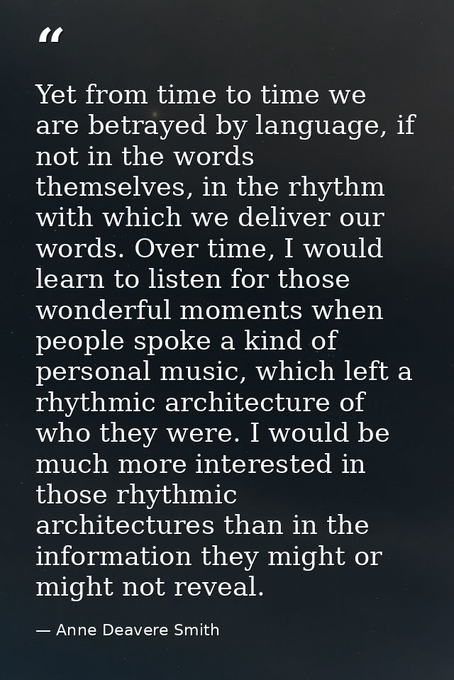 Yet from time to time we are betrayed by language, if not in the words themselves, in the rhythm with which we deliver o — Anne Deavere Smith