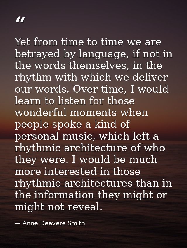 Yet from time to time we are betrayed by language, if not in the words themselves, in the rhythm with which we deliver o — Anne Deavere Smith