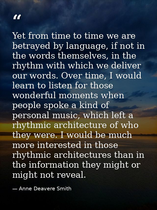 Yet from time to time we are betrayed by language, if not in the words themselves, in the rhythm with which we deliver o — Anne Deavere Smith