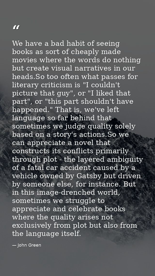 We have a bad habit of seeing books as sort of cheaply made movies where the words do nothing but create visual narrativ — John Green