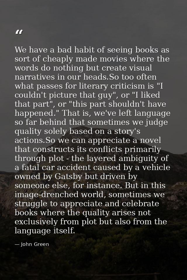 We have a bad habit of seeing books as sort of cheaply made movies where the words do nothing but create visual narrativ — John Green
