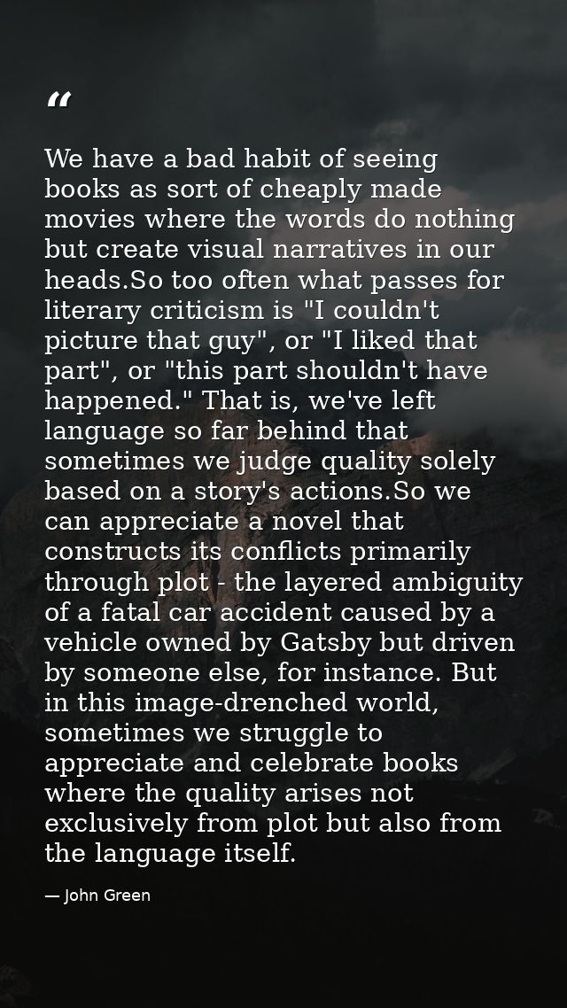 We have a bad habit of seeing books as sort of cheaply made movies where the words do nothing but create visual narrativ — John Green