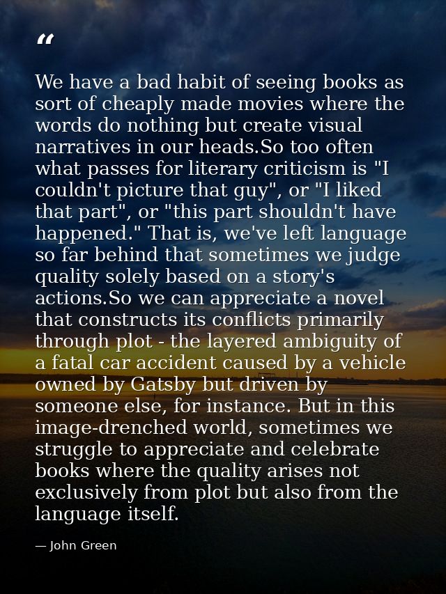 We have a bad habit of seeing books as sort of cheaply made movies where the words do nothing but create visual narrativ — John Green