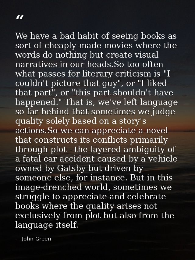 We have a bad habit of seeing books as sort of cheaply made movies where the words do nothing but create visual narrativ — John Green