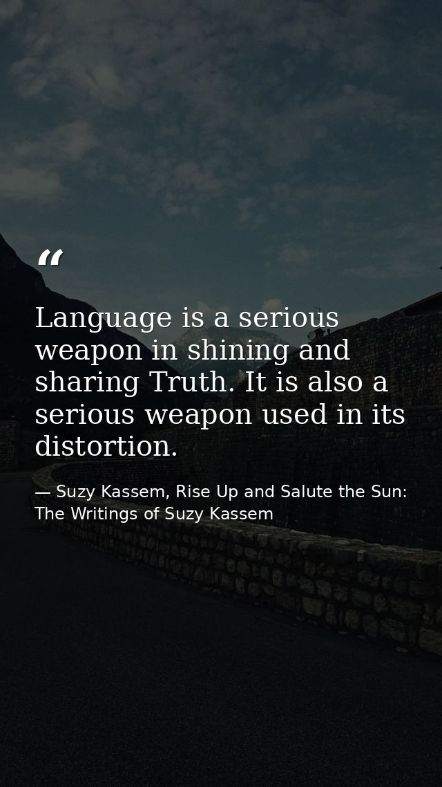Language is a serious weapon in shining and sharing Truth. It is also a serious weapon used in its distortion. — Suzy Kassem, Rise Up and Salute the Sun: The Writings of Suzy Kassem
