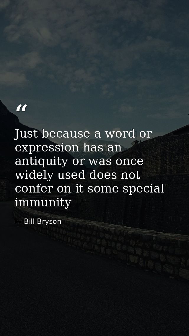 Just because a word or expression has an antiquity or was once widely used does not confer on it some special immunity — Bill Bryson