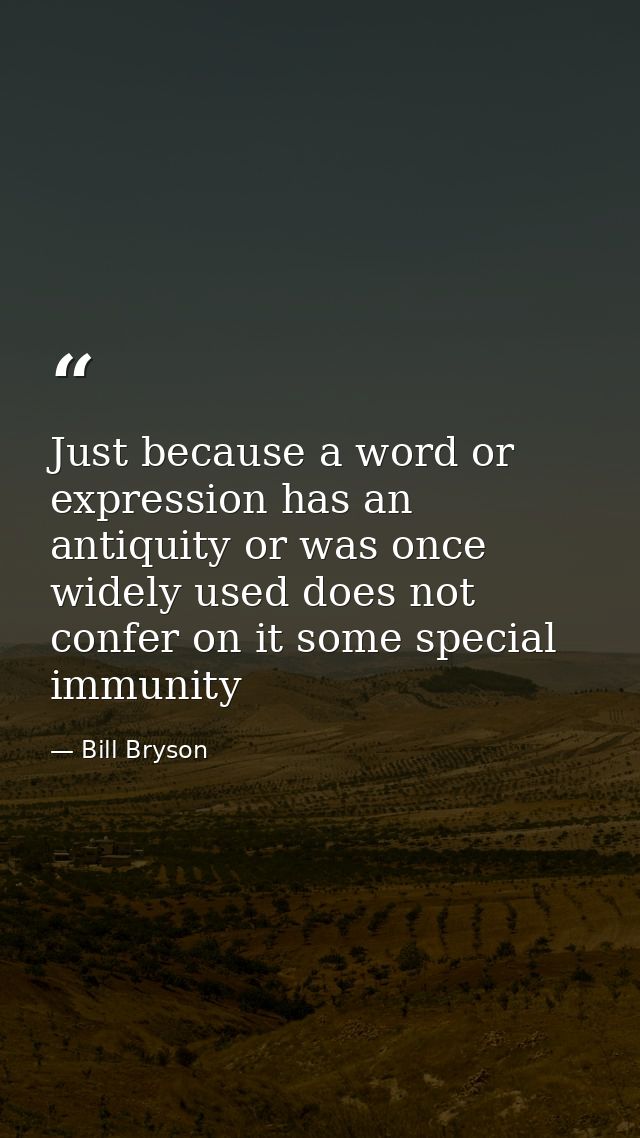 Just because a word or expression has an antiquity or was once widely used does not confer on it some special immunity — Bill Bryson