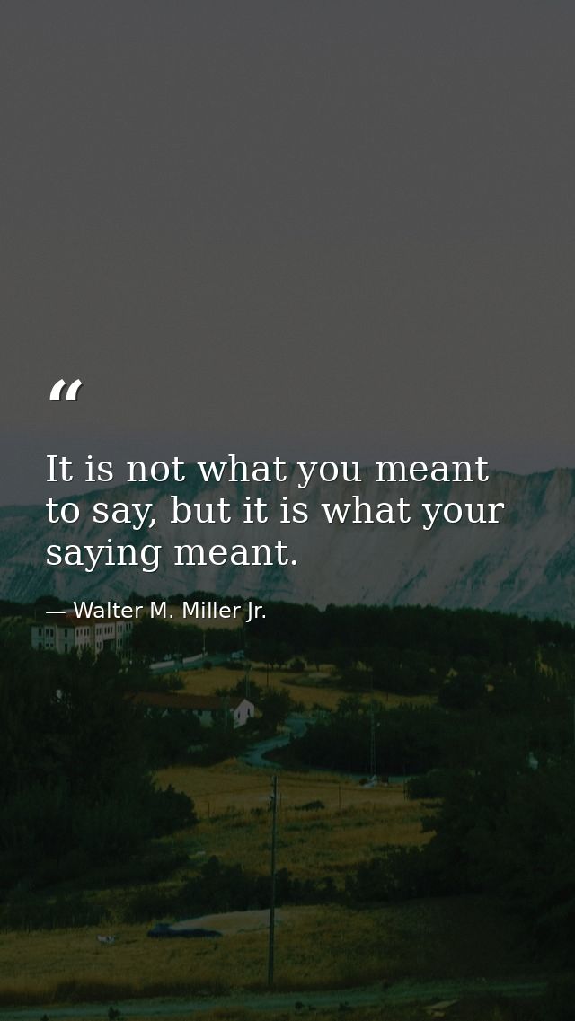 It is not what you meant to say, but it is what your saying meant. — Walter M. Miller Jr.