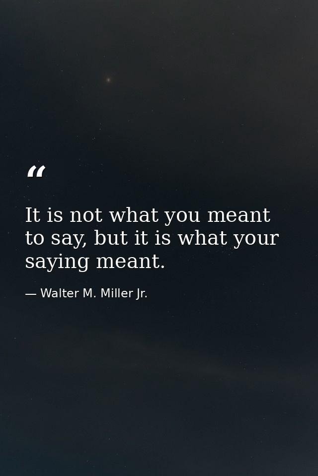 It is not what you meant to say, but it is what your saying meant. — Walter M. Miller Jr.