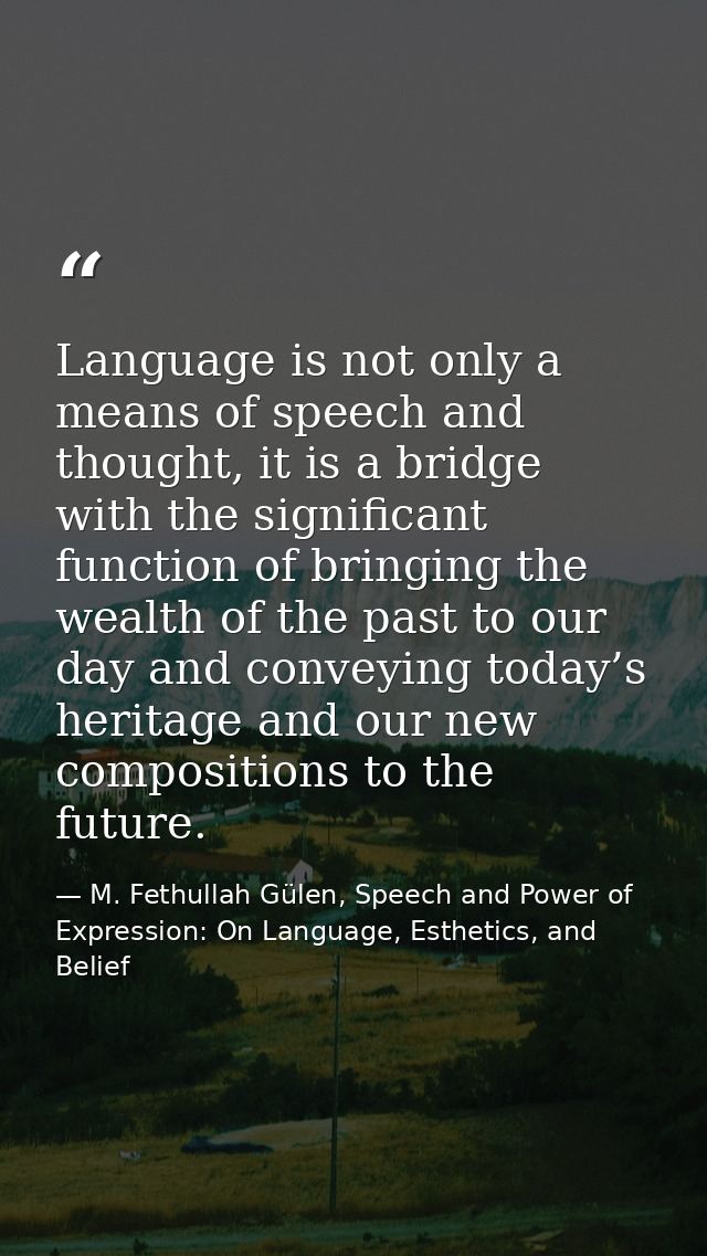 Language is not only a means of speech and thought, it is a bridge with the significant function of bringing the wealth  — M. Fethullah Gülen, Speech and Power of Expression: On Language, Esthetics, and Belief