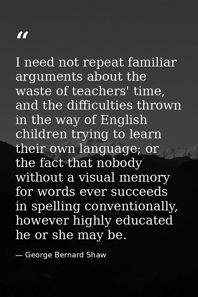 I need not repeat familiar arguments about the waste of teachers' time, and the difficulties thrown in the way of Englis — George Bernard Shaw
