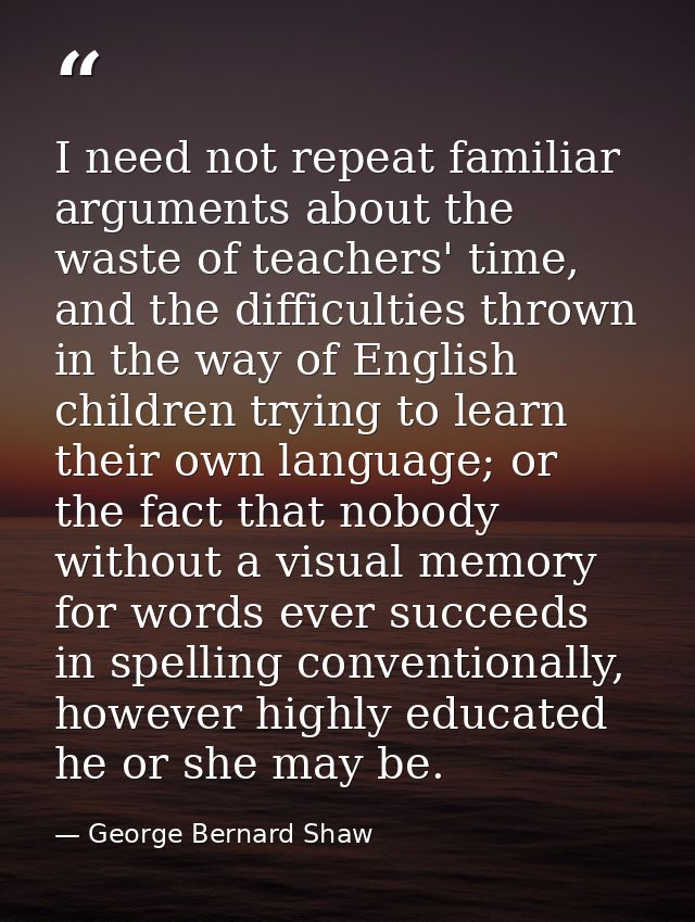 I need not repeat familiar arguments about the waste of teachers' time, and the difficulties thrown in the way of Englis — George Bernard Shaw