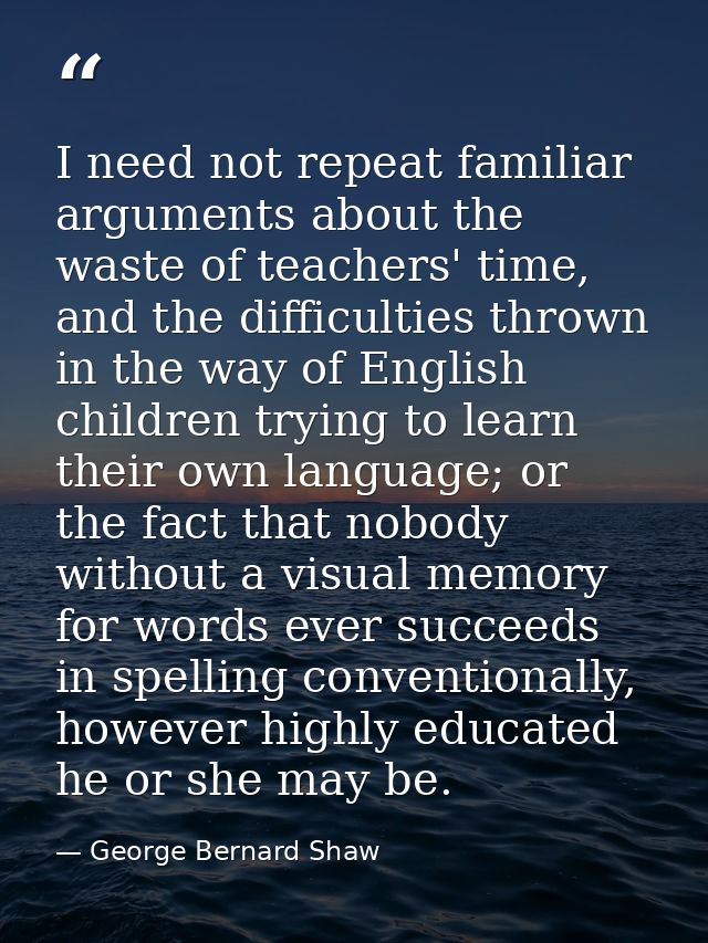 I need not repeat familiar arguments about the waste of teachers' time, and the difficulties thrown in the way of Englis — George Bernard Shaw