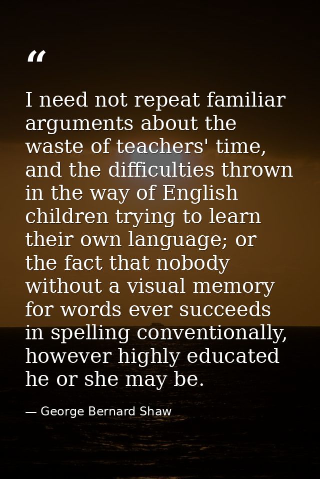 I need not repeat familiar arguments about the waste of teachers' time, and the difficulties thrown in the way of Englis — George Bernard Shaw