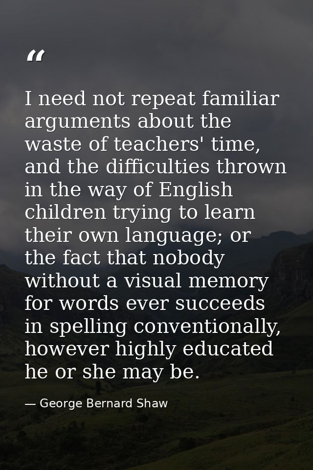 I need not repeat familiar arguments about the waste of teachers' time, and the difficulties thrown in the way of Englis — George Bernard Shaw