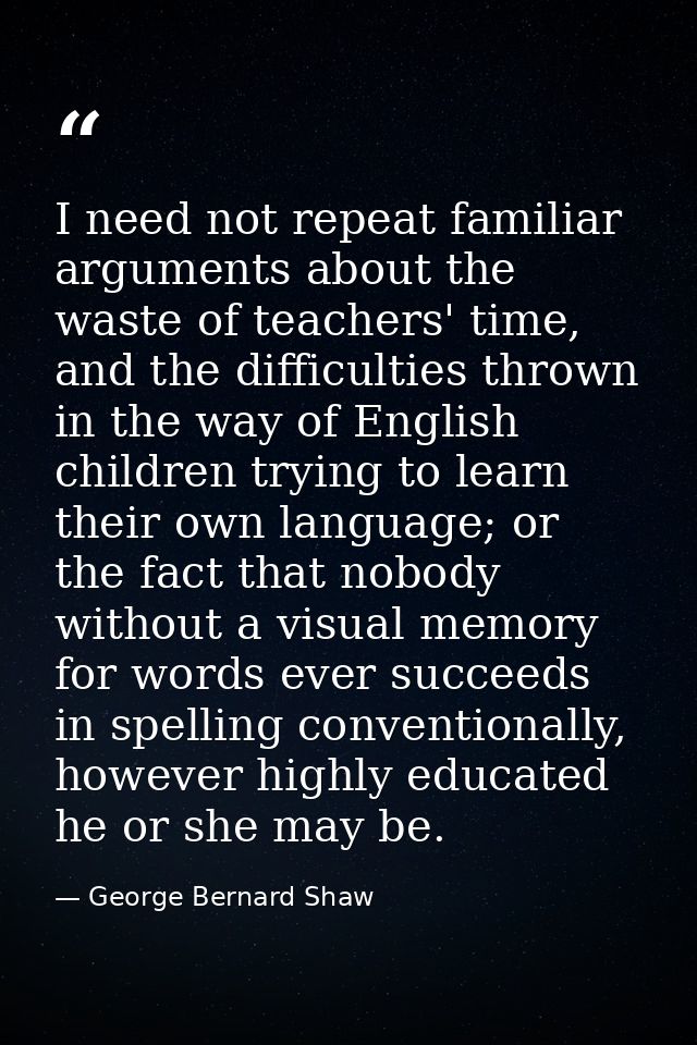I need not repeat familiar arguments about the waste of teachers' time, and the difficulties thrown in the way of Englis — George Bernard Shaw