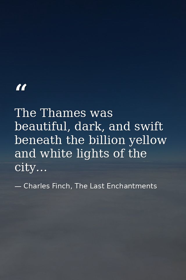 The Thames was beautiful, dark, and swift beneath the billion yellow and white lights of the city… — Charles Finch, The Last Enchantments