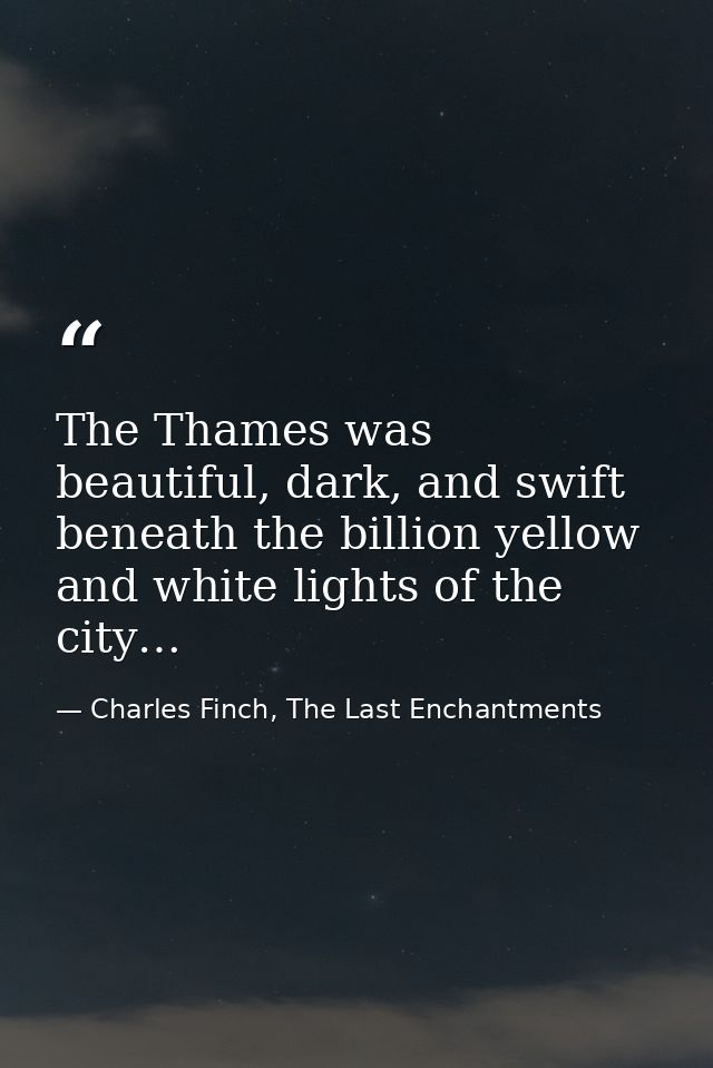 The Thames was beautiful, dark, and swift beneath the billion yellow and white lights of the city… — Charles Finch, The Last Enchantments