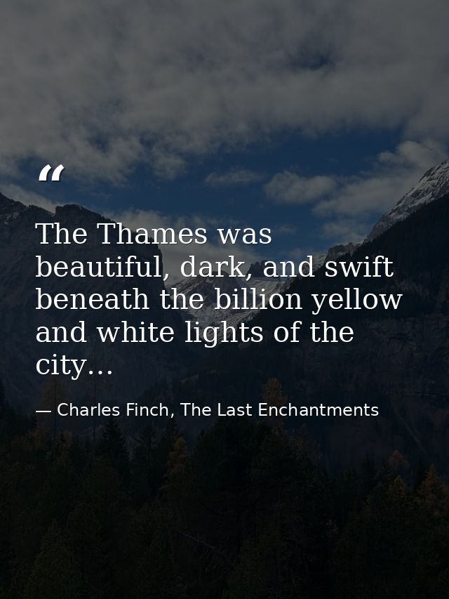 The Thames was beautiful, dark, and swift beneath the billion yellow and white lights of the city… — Charles Finch, The Last Enchantments