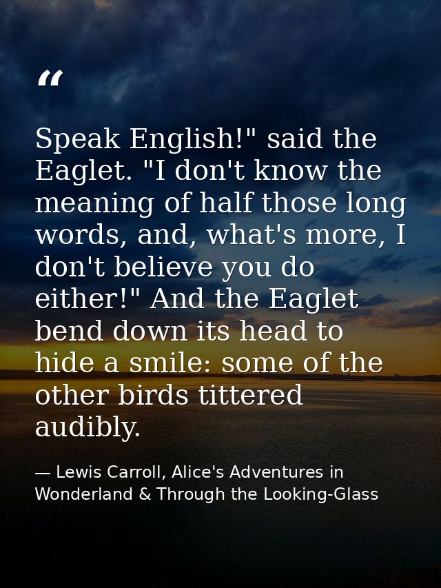 Speak English!" said the Eaglet. "I don't know the meaning of half those long words, and, what's more, I don't believe y — Lewis Carroll, Alice's Adventures in Wonderland & Through the Looking-Glass