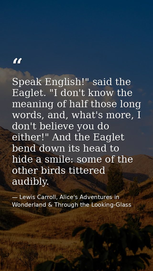 Speak English!" said the Eaglet. "I don't know the meaning of half those long words, and, what's more, I don't believe y — Lewis Carroll, Alice's Adventures in Wonderland & Through the Looking-Glass