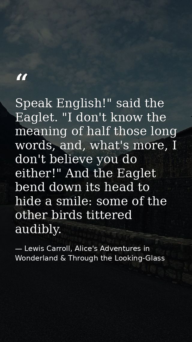 Speak English!" said the Eaglet. "I don't know the meaning of half those long words, and, what's more, I don't believe y — Lewis Carroll, Alice's Adventures in Wonderland & Through the Looking-Glass