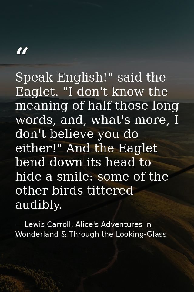 Speak English!" said the Eaglet. "I don't know the meaning of half those long words, and, what's more, I don't believe y — Lewis Carroll, Alice's Adventures in Wonderland & Through the Looking-Glass