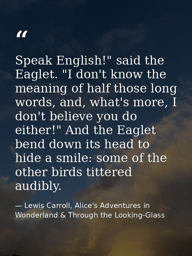 Speak English!" said the Eaglet. "I don't know the meaning of half those long words, and, what's more, I don't believe y — Lewis Carroll, Alice's Adventures in Wonderland & Through the Looking-Glass