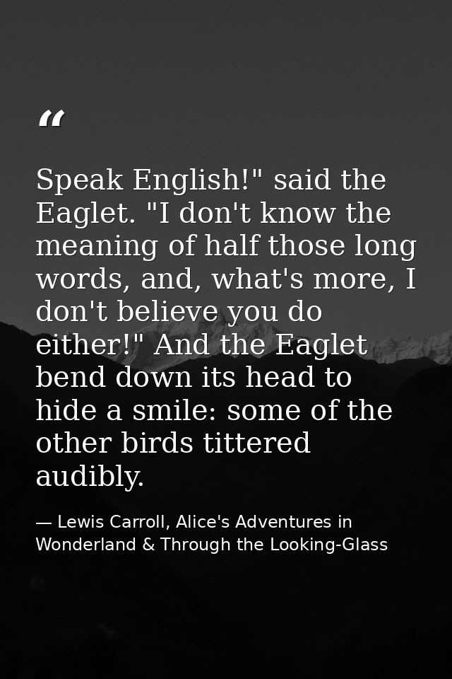 Speak English!" said the Eaglet. "I don't know the meaning of half those long words, and, what's more, I don't believe y — Lewis Carroll, Alice's Adventures in Wonderland & Through the Looking-Glass