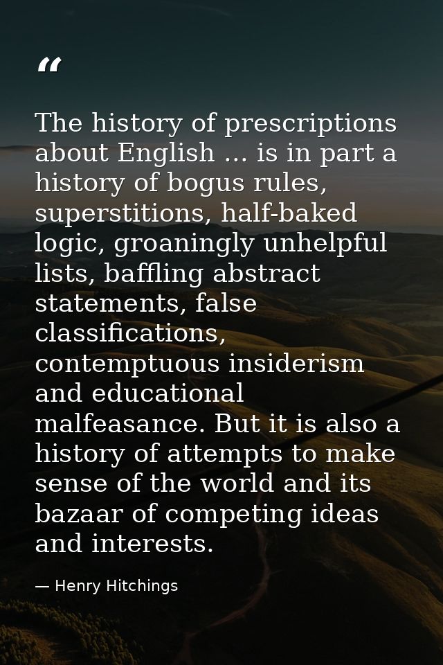 The history of prescriptions about English ... is in part a history of bogus rules, superstitions, half-baked logic, gro — Henry Hitchings