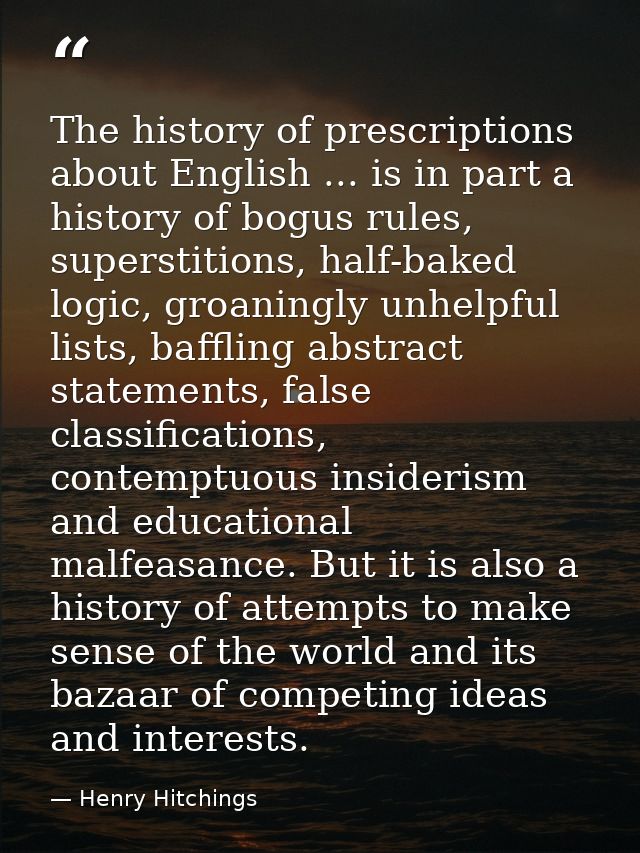 The history of prescriptions about English ... is in part a history of bogus rules, superstitions, half-baked logic, gro — Henry Hitchings