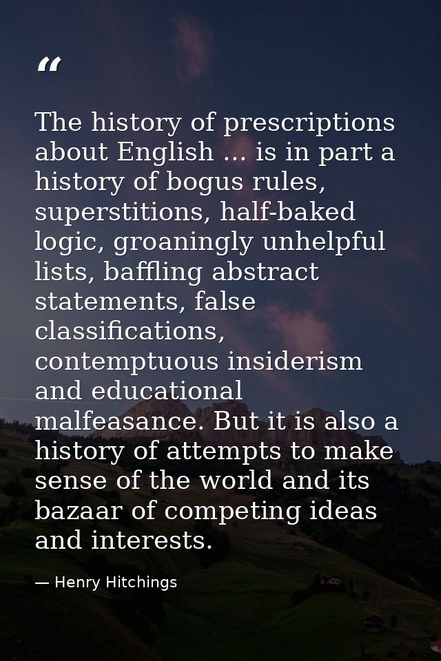 The history of prescriptions about English ... is in part a history of bogus rules, superstitions, half-baked logic, gro — Henry Hitchings