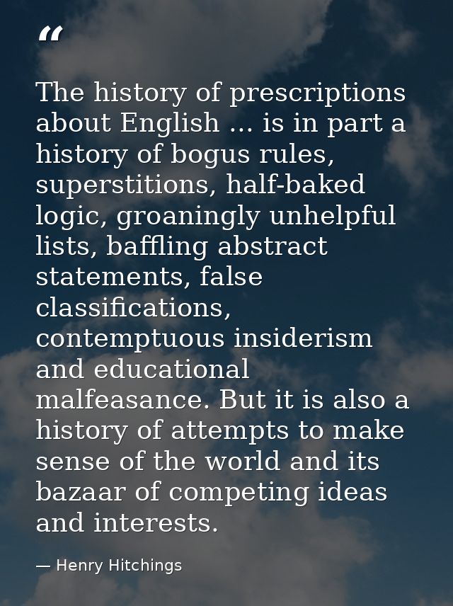 The history of prescriptions about English ... is in part a history of bogus rules, superstitions, half-baked logic, gro — Henry Hitchings