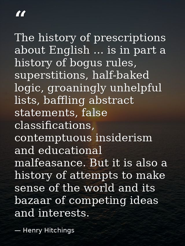 The history of prescriptions about English ... is in part a history of bogus rules, superstitions, half-baked logic, gro — Henry Hitchings