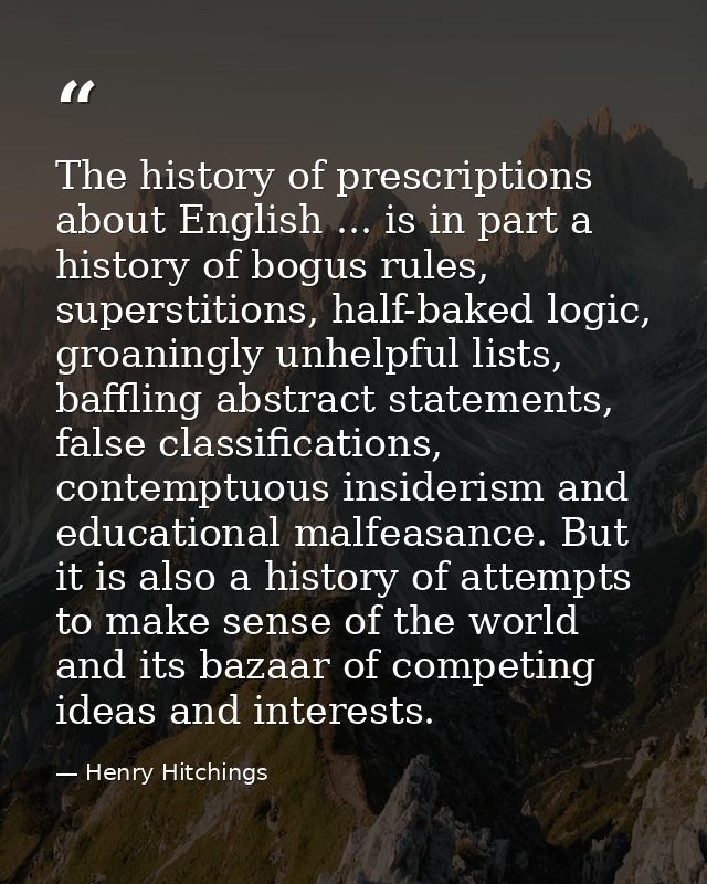 The history of prescriptions about English ... is in part a history of bogus rules, superstitions, half-baked logic, gro — Henry Hitchings